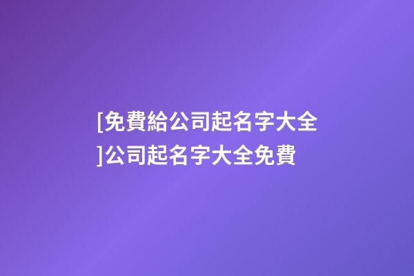 [免費給公司起名字大全]公司起名字大全免費-第1張-公司起名-玄機派